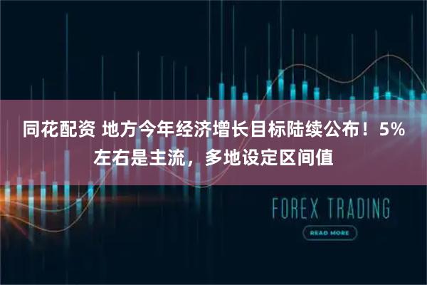同花配资 地方今年经济增长目标陆续公布！5%左右是主流，多地设定区间值