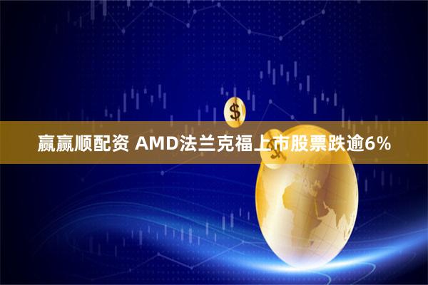 赢赢顺配资 AMD法兰克福上市股票跌逾6%