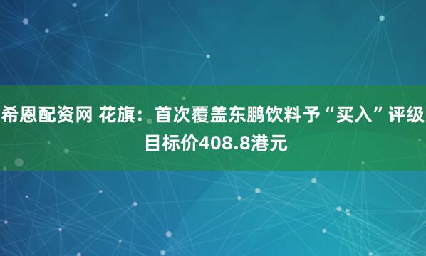 希恩配资网 花旗：首次覆盖东鹏饮料予“买入”评级 目标价408.8港元