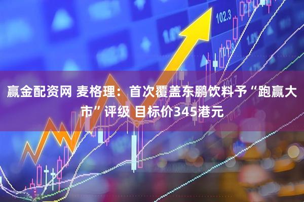 赢金配资网 麦格理：首次覆盖东鹏饮料予“跑赢大市”评级 目标价345港元