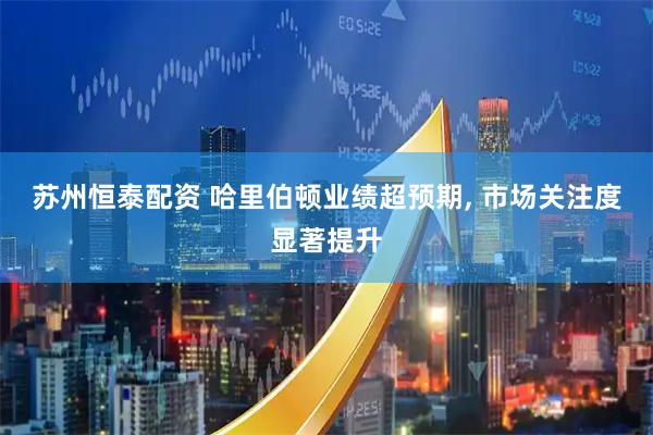 苏州恒泰配资 哈里伯顿业绩超预期, 市场关注度显著提升