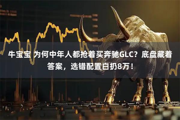 牛宝宝 为何中年人都抢着买奔驰GLC？底盘藏着答案，选错配置白扔8万！
