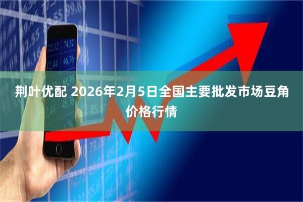 荆叶优配 2026年2月5日全国主要批发市场豆角价格行情