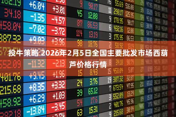 投牛策略 2026年2月5日全国主要批发市场西葫芦价格行情