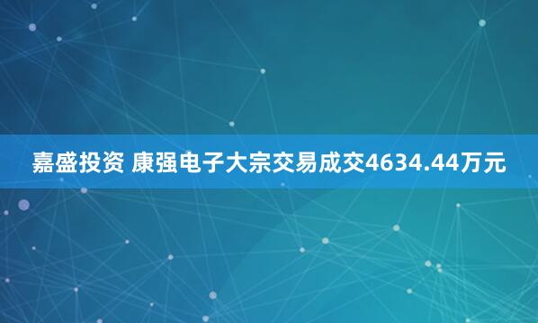 嘉盛投资 康强电子大宗交易成交4634.44万元