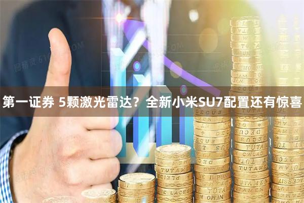 第一证券 5颗激光雷达？全新小米SU7配置还有惊喜