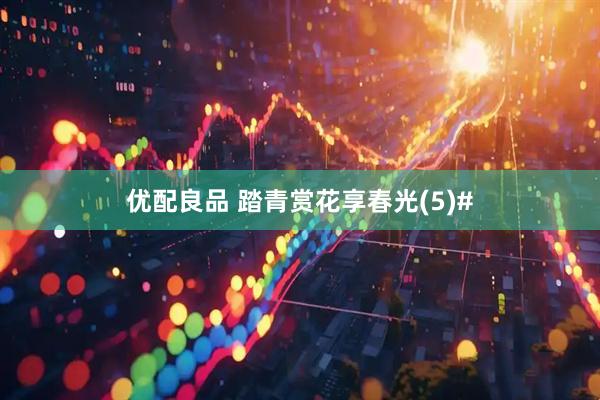 优配良品 踏青赏花享春光(5)#