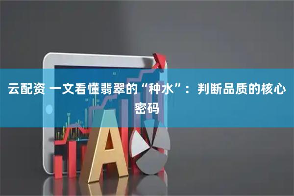 云配资 一文看懂翡翠的“种水”：判断品质的核心密码