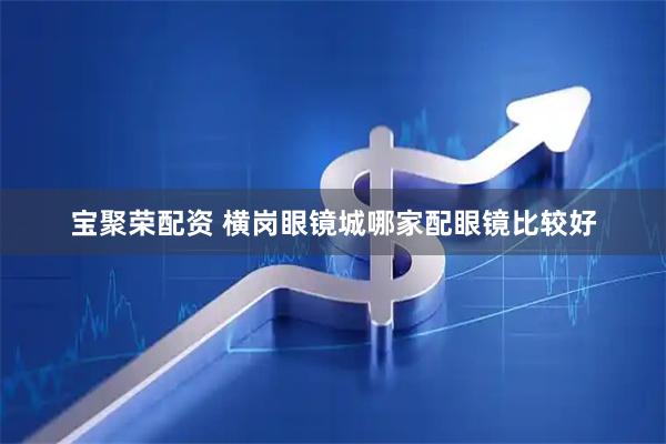 宝聚荣配资 横岗眼镜城哪家配眼镜比较好