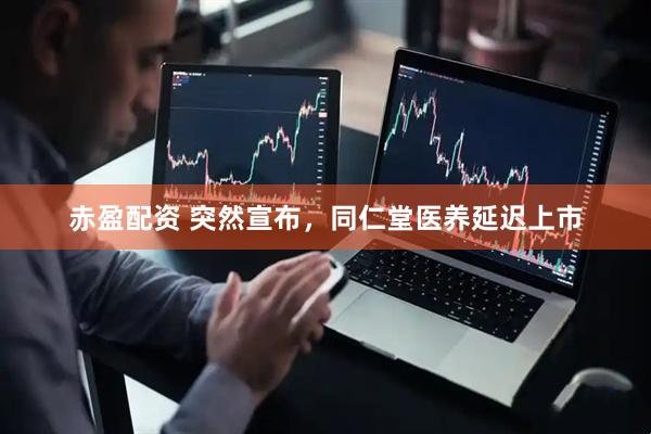赤盈配资 突然宣布，同仁堂医养延迟上市