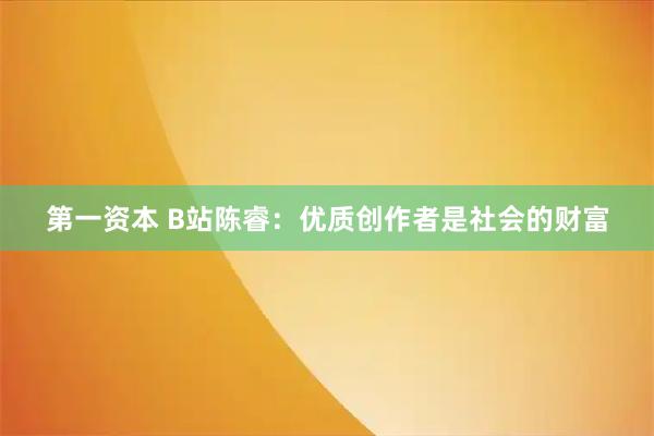 第一资本 B站陈睿：优质创作者是社会的财富