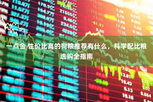一点金 性价比高的狗粮推荐有什么，科学配比粮选购全指南