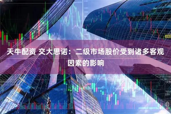 天牛配资 交大思诺：二级市场股价受到诸多客观因素的影响