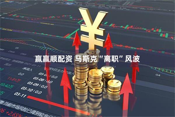 赢赢顺配资 马斯克“离职”风波