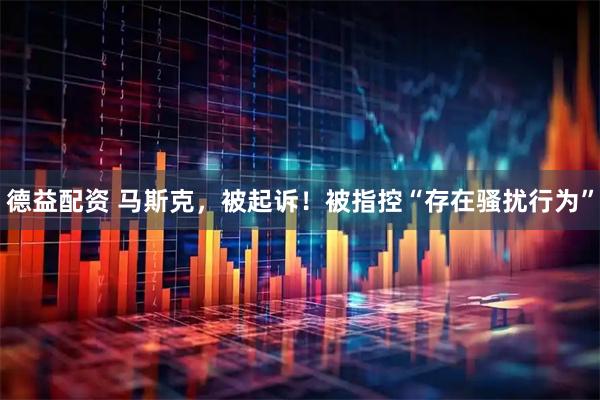 德益配资 马斯克，被起诉！被指控“存在骚扰行为”