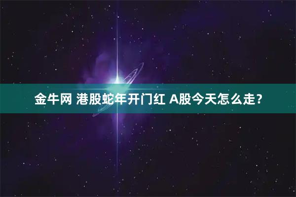 金牛网 港股蛇年开门红 A股今天怎么走？