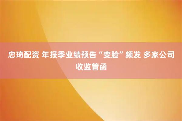忠琦配资 年报季业绩预告“变脸”频发 多家公司收监管函