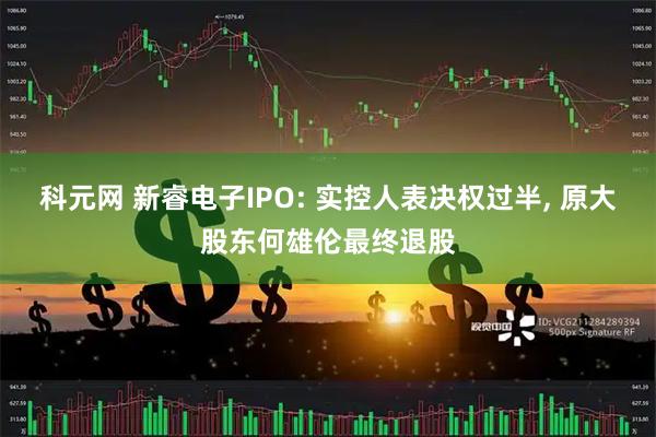 科元网 新睿电子IPO: 实控人表决权过半, 原大股东何雄伦最终退股