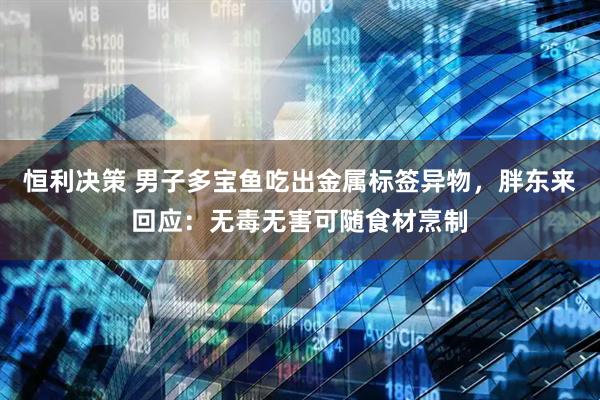 恒利决策 男子多宝鱼吃出金属标签异物，胖东来回应：无毒无害可随食材烹制