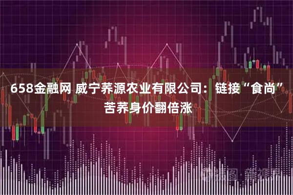 658金融网 威宁荞源农业有限公司：链接“食尚” 苦荞身价翻倍涨