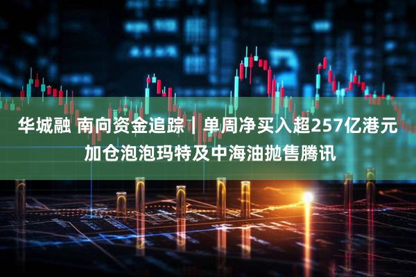 华城融 南向资金追踪｜单周净买入超257亿港元 加仓泡泡玛特及中海油抛售腾讯