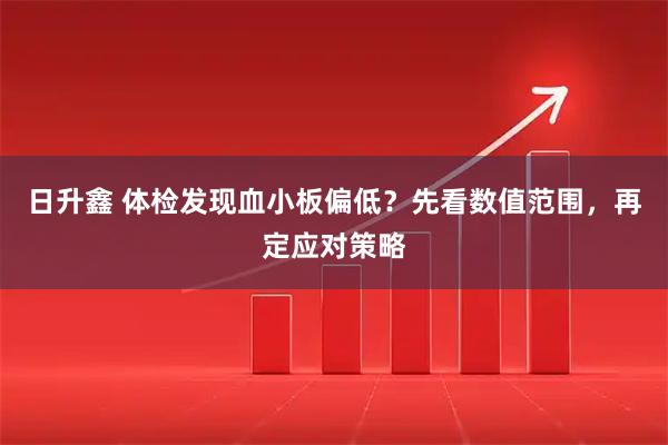日升鑫 体检发现血小板偏低？先看数值范围，再定应对策略