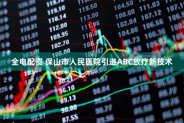 全电配资 保山市人民医院引进ABC放疗新技术