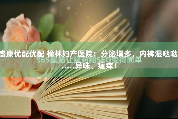 盛康优配优配 榆林妇产医院：分泌增多，内裤湿哒哒......异味、瘙痒！