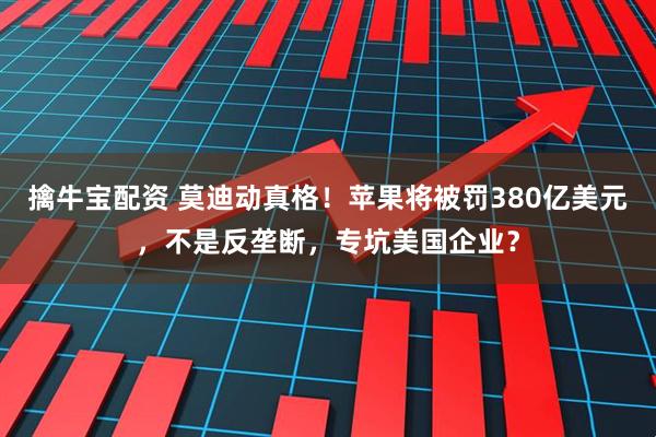 擒牛宝配资 莫迪动真格！苹果将被罚380亿美元，不是反垄断，专坑美国企业？