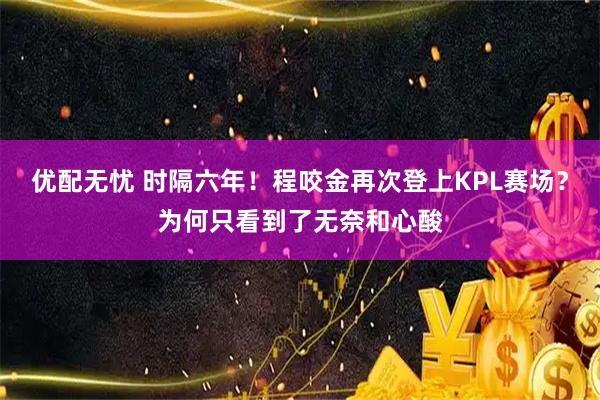 优配无忧 时隔六年！程咬金再次登上KPL赛场？为何只看到了无奈和心酸