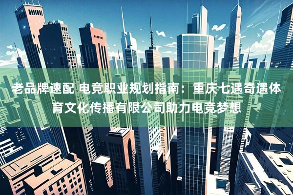 老品牌速配 电竞职业规划指南：重庆七遇奇遇体育文化传播有限公司助力电竞梦想
