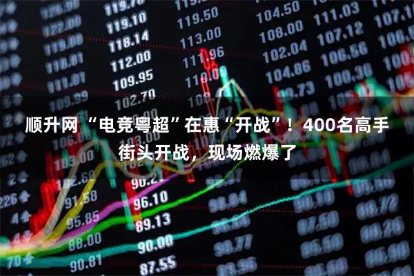 顺升网 “电竞粤超”在惠“开战”！400名高手街头开战，现场燃爆了