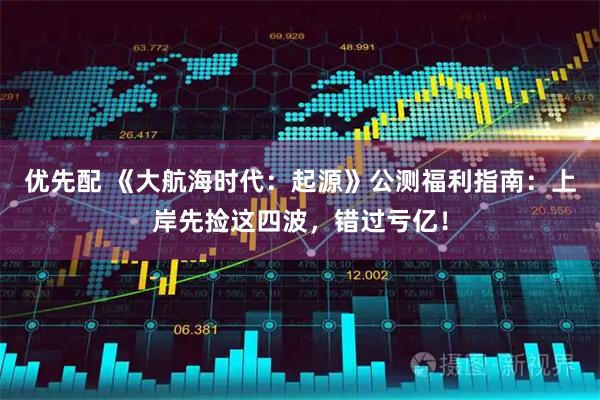 优先配 《大航海时代：起源》公测福利指南：上岸先捡这四波，错过亏亿！