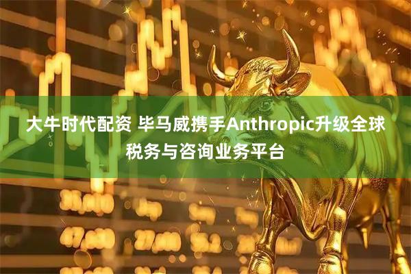 大牛时代配资 毕马威携手Anthropic升级全球税务与咨询业务平台