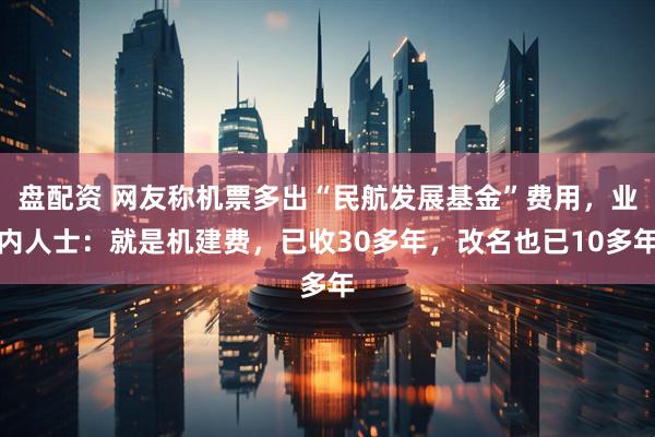 盘配资 网友称机票多出“民航发展基金”费用，业内人士：就是机建费，已收30多年，改名也已10多年