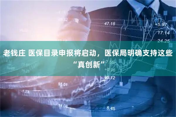 老钱庄 医保目录申报将启动，医保局明确支持这些“真创新”