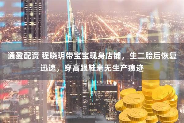 通盈配资 程晓玥带宝宝现身店铺，生二胎后恢复迅速，穿高跟鞋毫无生产痕迹