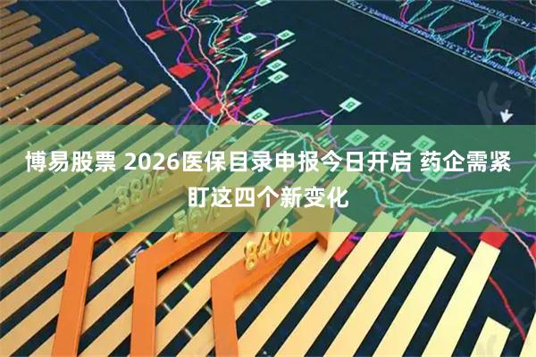 博易股票 2026医保目录申报今日开启 药企需紧盯这四个新变化
