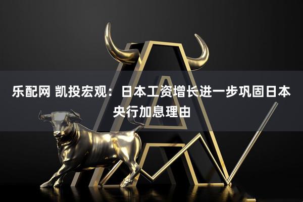 乐配网 凯投宏观：日本工资增长进一步巩固日本央行加息理由
