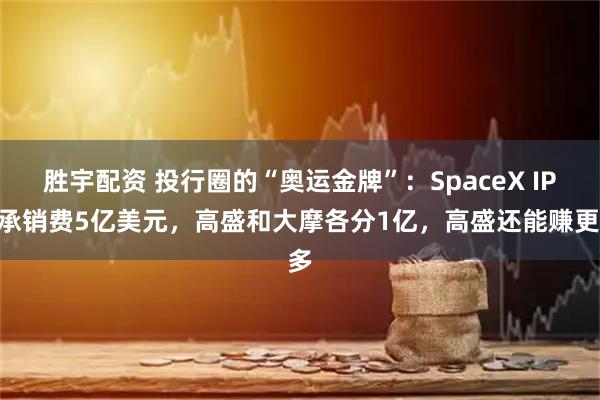 胜宇配资 投行圈的“奥运金牌”：SpaceX IPO承销费5亿美元，高盛和大摩各分1亿，高盛还能赚更多