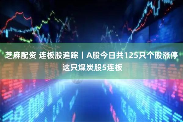 芝麻配资 连板股追踪丨A股今日共125只个股涨停 这只煤炭股5连板