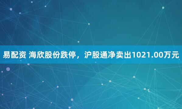 易配资 海欣股份跌停，沪股通净卖出1021.00万元