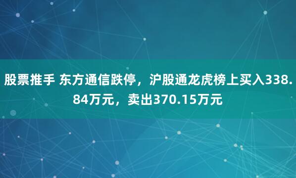 股票推手 东方通信跌停，沪股通龙虎榜上买入338.84万元，卖出370.15万元