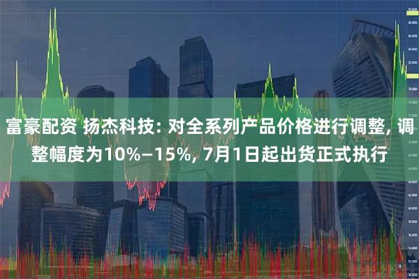 富豪配资 扬杰科技: 对全系列产品价格进行调整, 调整幅度为10%—15%, 7月1日起出货正式执行