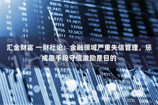 汇金财富 一财社论：金融领域严重失信管理，惩戒是手段守信激励是目的