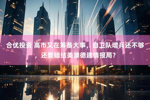 合优投资 高市又在筹备大事，自卫队增兵还不够，还要暗结美澳德建情报局？