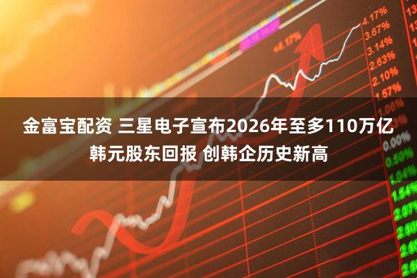 金富宝配资 三星电子宣布2026年至多110万亿韩元股东回报 创韩企历史新高