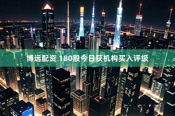 博远配资 180股今日获机构买入评级