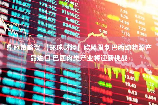 鼎冠策略资 【环球财经】欧盟限制巴西动物源产品进口 巴西肉类产业将迎新挑战